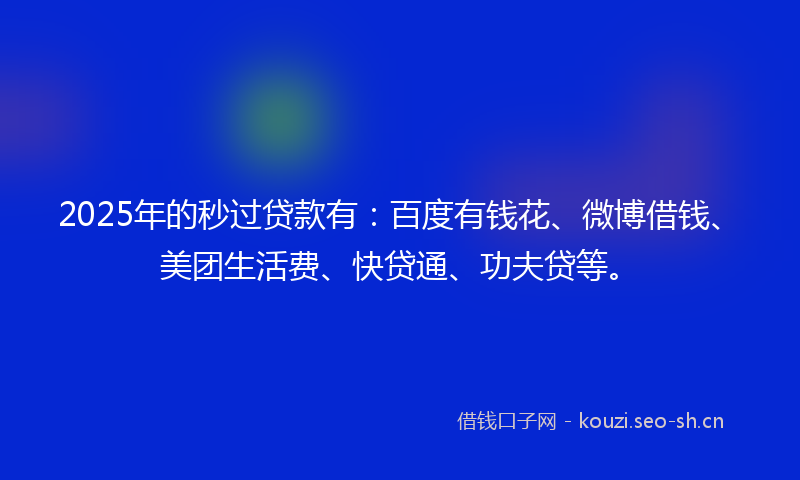 2025年的秒过贷款有：百度有钱花、微博借钱、美团生活费、快贷通、功夫贷等。