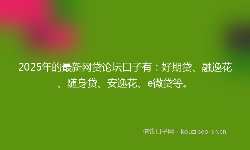 2025年的最新网贷论坛口子有：好期贷、融逸花、随身贷、安逸花、e微贷等。