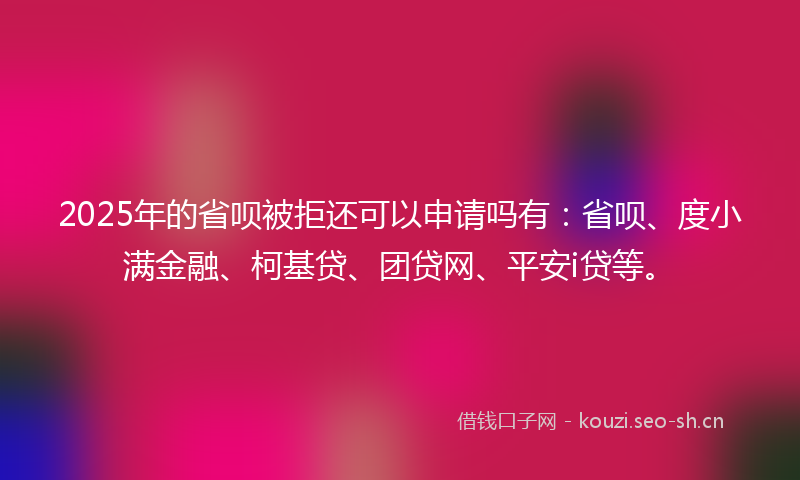 2025年的省呗被拒还可以申请吗有：省呗、度小满金融、柯基贷、团贷网、平安i贷等。