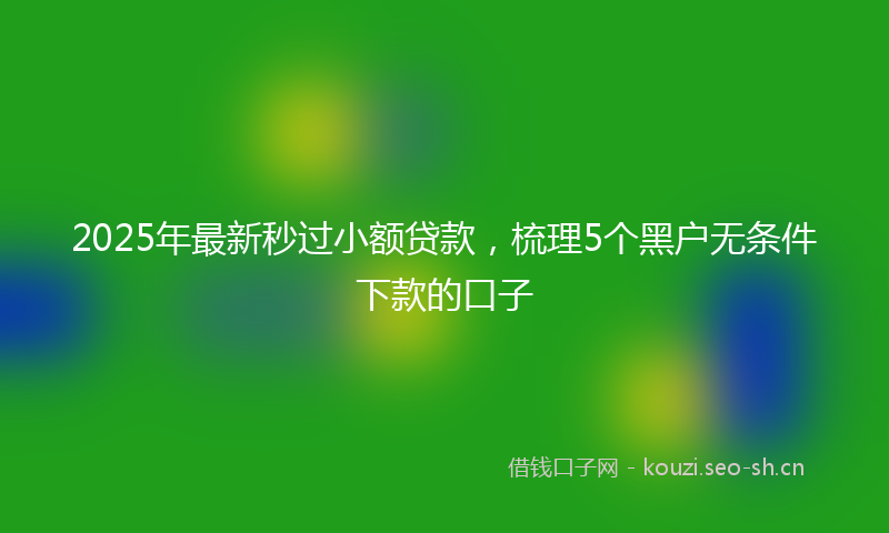 2025年最新秒过小额贷款，梳理5个黑户无条件下款的口子