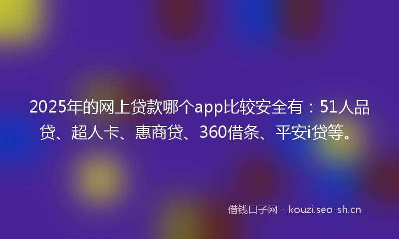 2025年的网上贷款哪个app比较安全有：51人品贷、超人卡、惠商贷、360借条、平安i贷等。