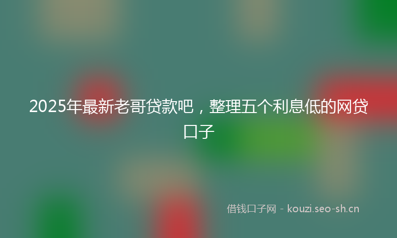 2025年最新老哥贷款吧，整理五个利息低的网贷口子