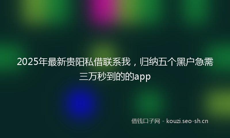2025年最新贵阳私借联系我，归纳五个黑户急需三万秒到的的app