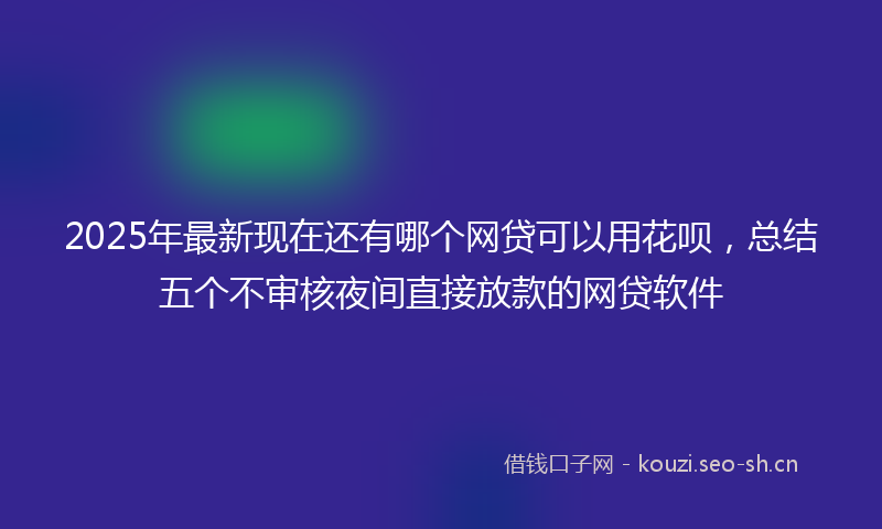 2025年最新现在还有哪个网贷可以用花呗，总结五个不审核夜间直接放款的网贷软件