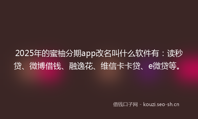 2025年的蜜柚分期app改名叫什么软件有：读秒贷、微博借钱、融逸花、维信卡卡贷、e微贷等。
