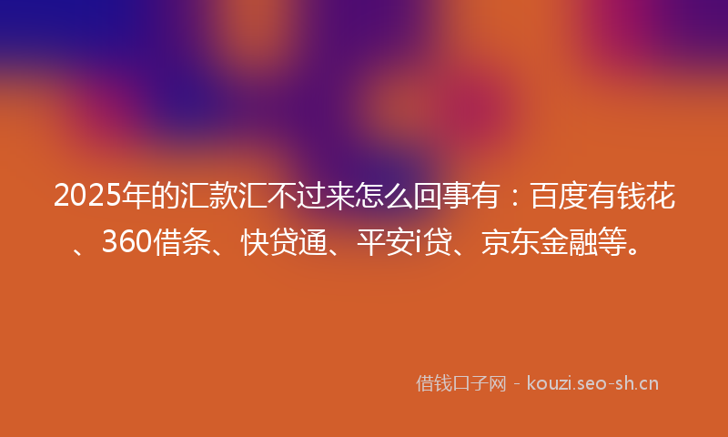 2025年的汇款汇不过来怎么回事有：百度有钱花、360借条、快贷通、平安i贷、京东金融等。