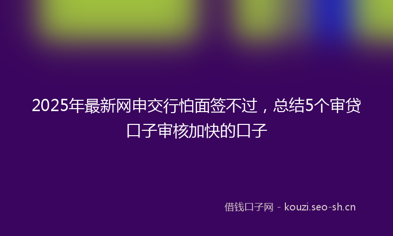 2025年最新网申交行怕面签不过，总结5个审贷口子审核加快的口子