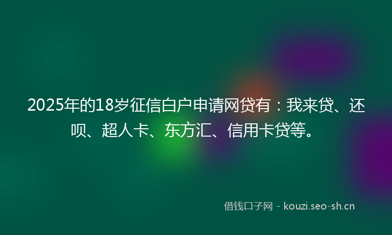 2025年的18岁征信白户申请网贷有：我来贷、还呗、超人卡、东方汇、信用卡贷等。