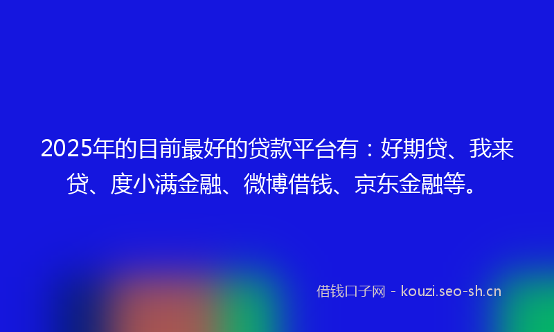 2025年的目前最好的贷款平台有：好期贷、我来贷、度小满金融、微博借钱、京东金融等。