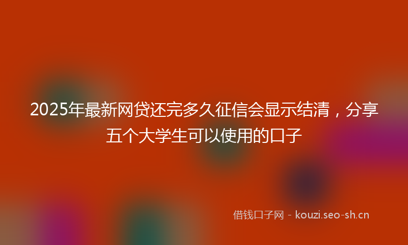2025年最新网贷还完多久征信会显示结清，分享五个大学生可以使用的口子