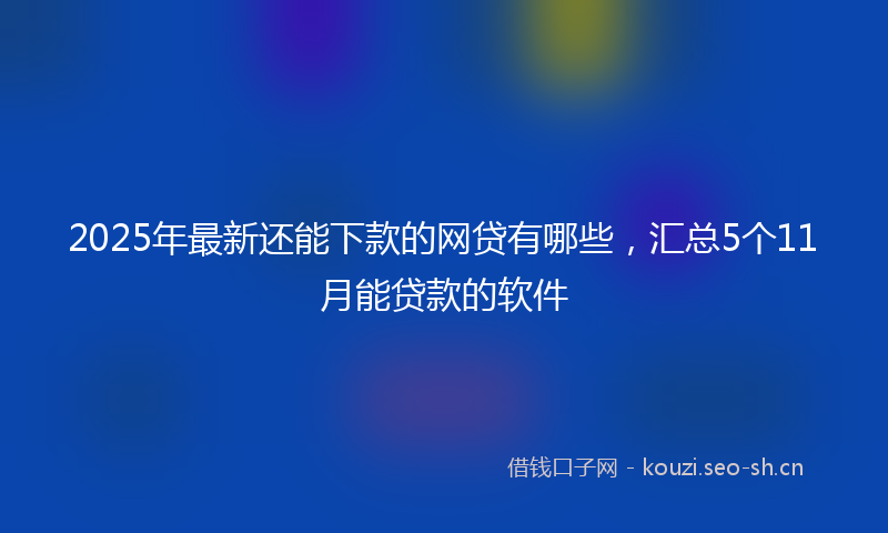 2025年最新还能下款的网贷有哪些，汇总5个11月能贷款的软件