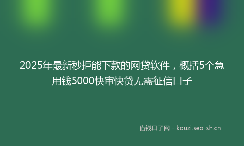 2025年最新秒拒能下款的网贷软件，概括5个急用钱5000快审快贷无需征信口子