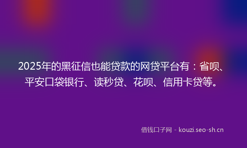 2025年的黑征信也能贷款的网贷平台有：省呗、平安口袋银行、读秒贷、花呗、信用卡贷等。