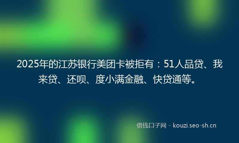 2025年的江苏银行美团卡被拒有：51人品贷、我来贷、还呗、度小满金融、快贷通等。