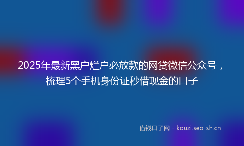 2025年最新黑户烂户必放款的网贷微信公众号，梳理5个手机身份证秒借现金的口子