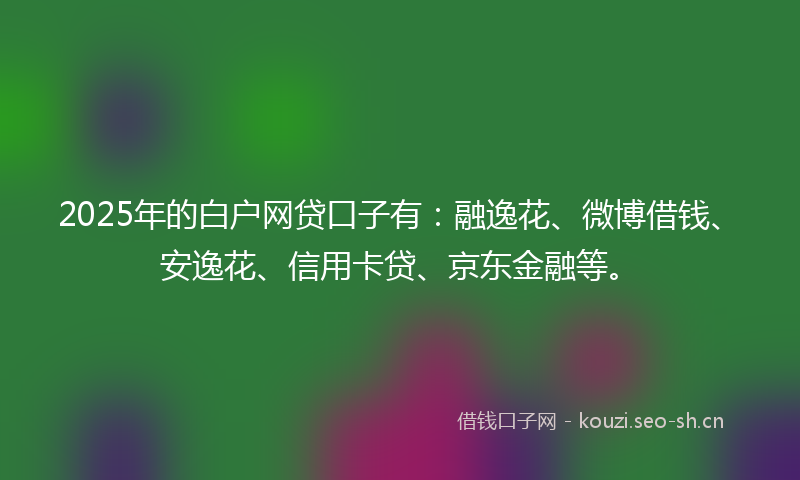 2025年的白户网贷口子有：融逸花、微博借钱、安逸花、信用卡贷、京东金融等。