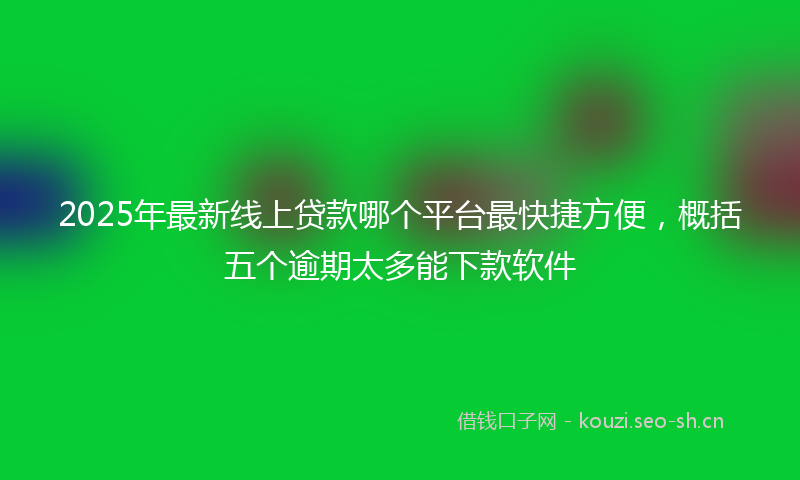 2025年最新线上贷款哪个平台最快捷方便，概括五个逾期太多能下款软件