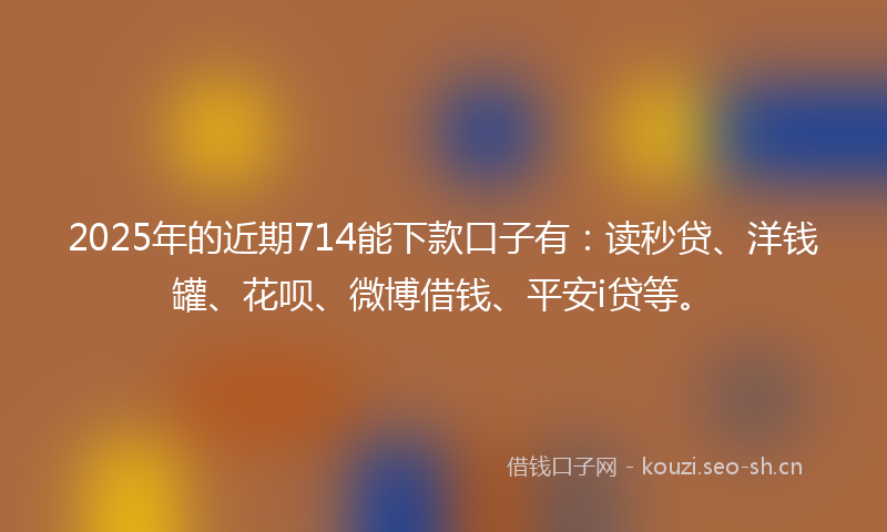 2025年的近期714能下款口子有：读秒贷、洋钱罐、花呗、微博借钱、平安i贷等。
