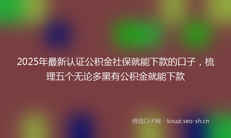 2025年最新认证公积金社保就能下款的口子，梳理五个无论多黑有公积金就能下款