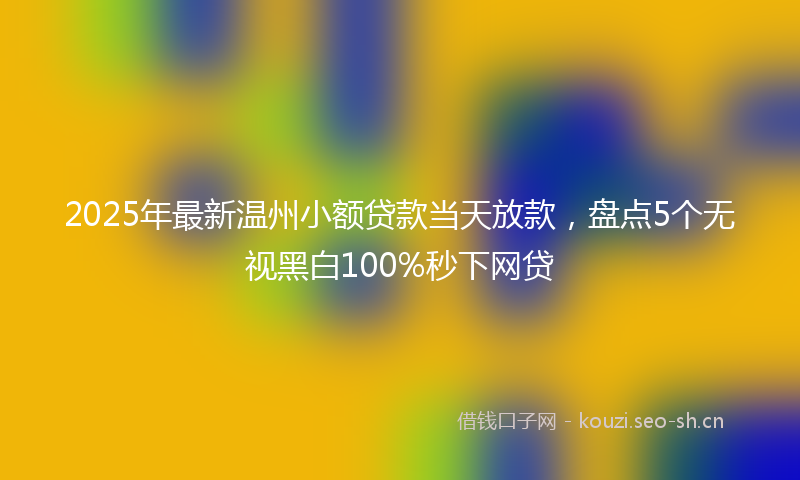 2025年最新温州小额贷款当天放款，盘点5个无视黑白100%秒下网贷