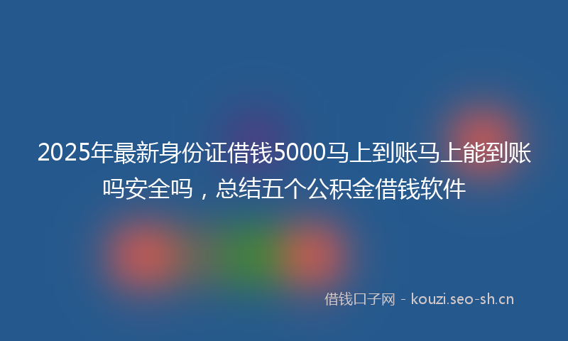 2025年最新身份证借钱5000马上到账马上能到账吗安全吗，总结五个公积金借钱软件