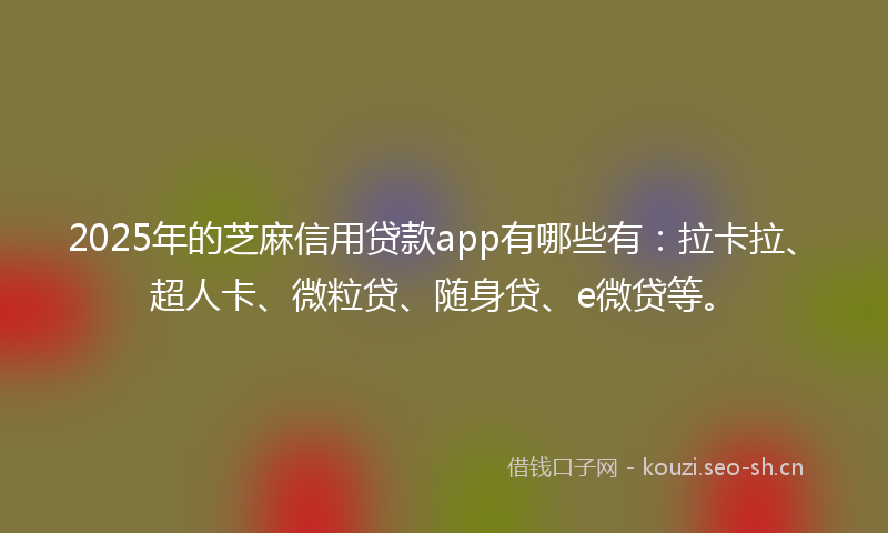 2025年的芝麻信用贷款app有哪些有：拉卡拉、超人卡、微粒贷、随身贷、e微贷等。