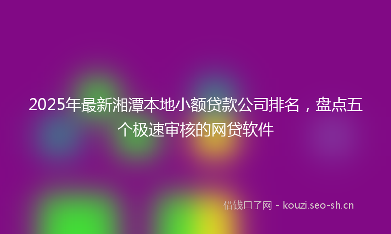 2025年最新湘潭本地小额贷款公司排名，盘点五个极速审核的网贷软件