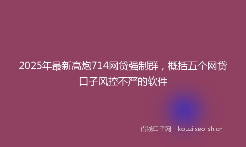 2025年最新高炮714网贷强制群，概括五个网贷口子风控不严的软件
