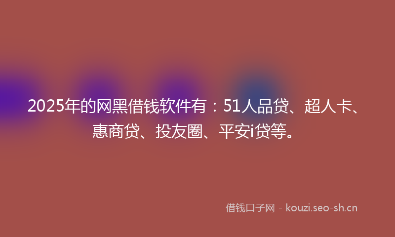 2025年的网黑借钱软件有：51人品贷、超人卡、惠商贷、投友圈、平安i贷等。