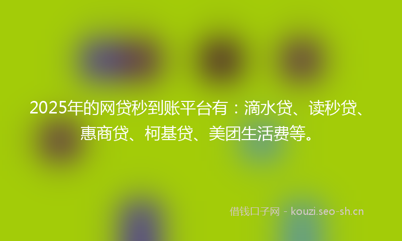 2025年的网贷秒到账平台有：滴水贷、读秒贷、惠商贷、柯基贷、美团生活费等。