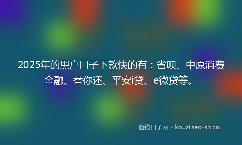 2025年的黑户口子下款快的有：省呗、中原消费金融、替你还、平安i贷、e微贷等。