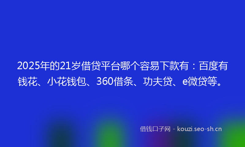 2025年的21岁借贷平台哪个容易下款有：百度有钱花、小花钱包、360借条、功夫贷、e微贷等。