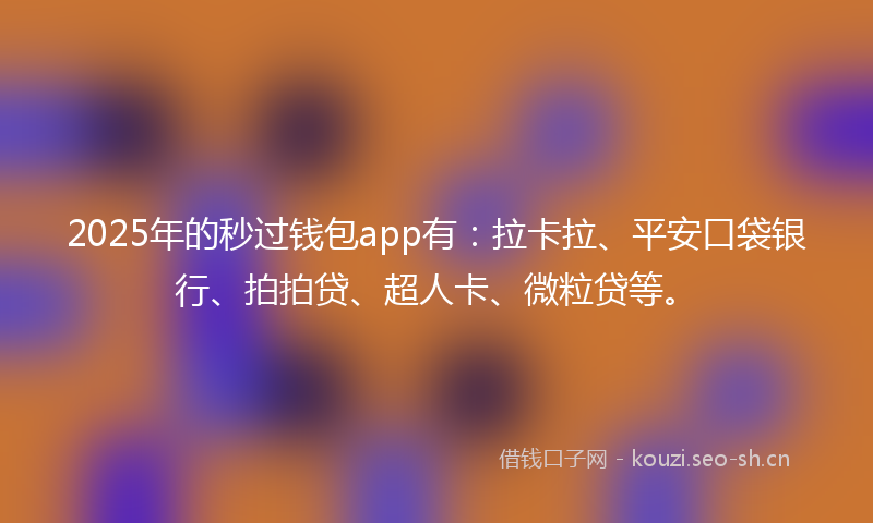 2025年的秒过钱包app有：拉卡拉、平安口袋银行、拍拍贷、超人卡、微粒贷等。