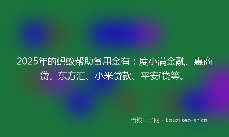2025年的蚂蚁帮助备用金有：度小满金融、惠商贷、东方汇、小米贷款、平安i贷等。