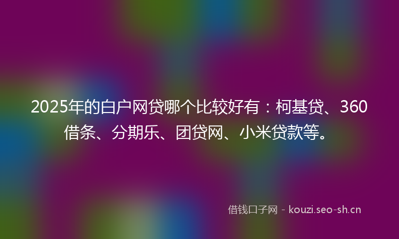 2025年的白户网贷哪个比较好有:柯基贷、360借条、分期乐、团贷网、小米贷款等。