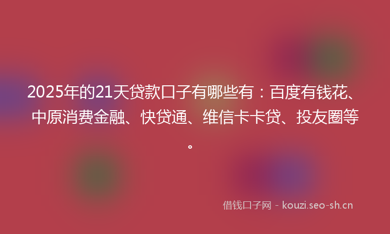 2025年的21天贷款口子有哪些有：百度有钱花、中原消费金融、快贷通、维信卡卡贷、投友圈等。