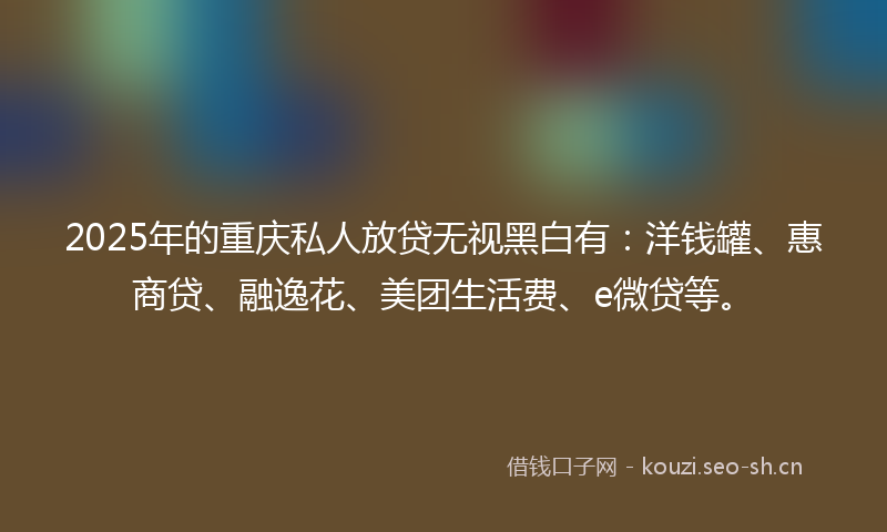 2025年的重庆私人放贷无视黑白有：洋钱罐、惠商贷、融逸花、美团生活费、e微贷等。