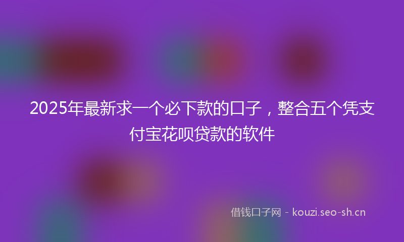 2025年最新求一个必下款的口子，整合五个凭支付宝花呗贷款的软件