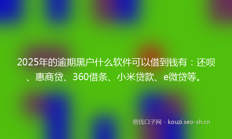 2025年的逾期黑户什么软件可以借到钱有：还呗、惠商贷、360借条、小米贷款、e微贷等。