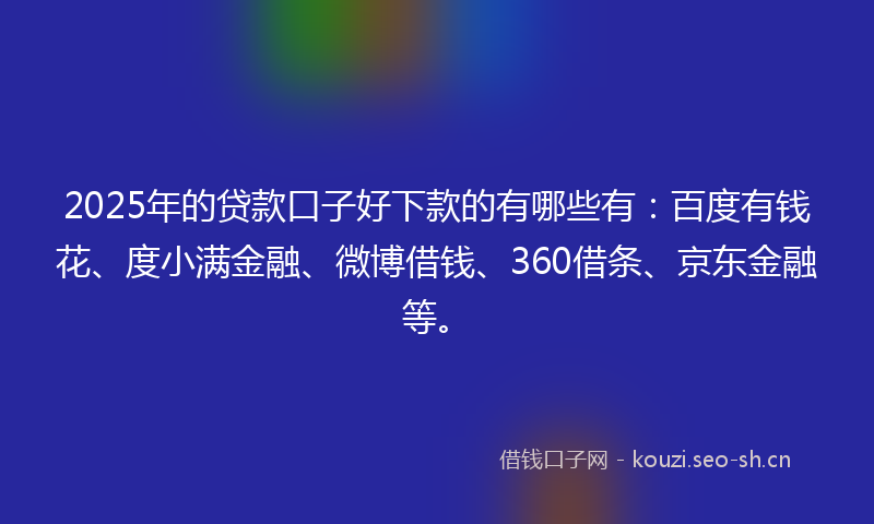 2025年的贷款口子好下款的有哪些有：百度有钱花、度小满金融、微博借钱、360借条、京东金融等。