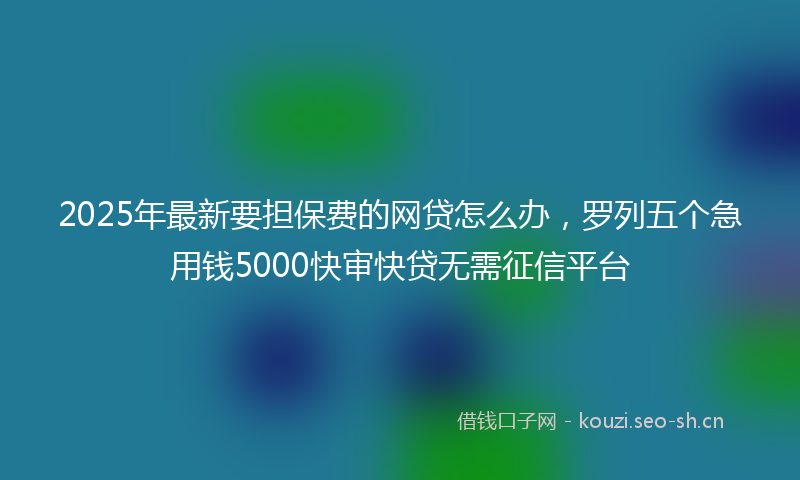 2025年最新要担保费的网贷怎么办，罗列五个急用钱5000快审快贷无需征信平台