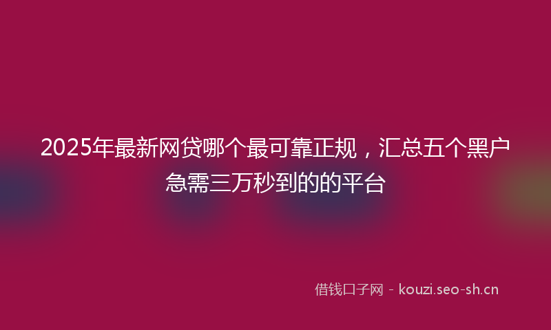 2025年最新网贷哪个最可靠正规，汇总五个黑户急需三万秒到的的平台