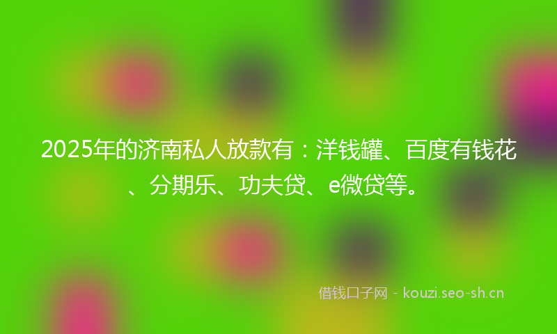 2025年的济南私人放款有：洋钱罐、百度有钱花、分期乐、功夫贷、e微贷等。