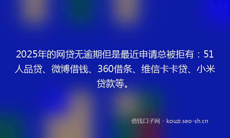 2025年的网贷无逾期但是最近申请总被拒有：51人品贷、微博借钱、360借条、维信卡卡贷、小米贷款等。