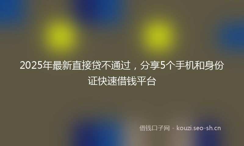 2025年最新直接贷不通过，分享5个手机和身份证快速借钱平台
