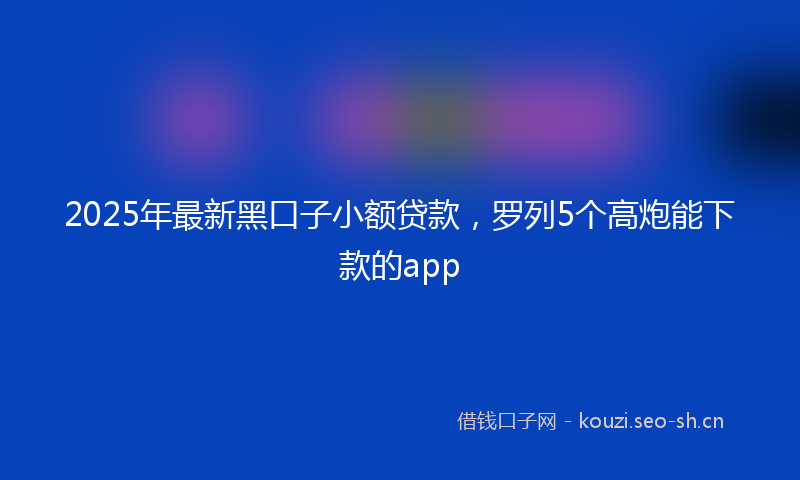 2025年最新黑口子小额贷款，罗列5个高炮能下款的app