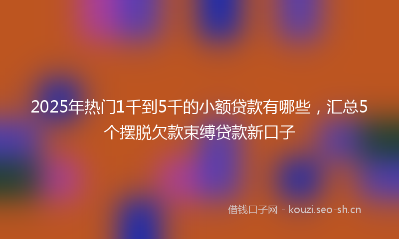 2025年热门1千到5千的小额贷款有哪些，汇总5个摆脱欠款束缚贷款新口子
