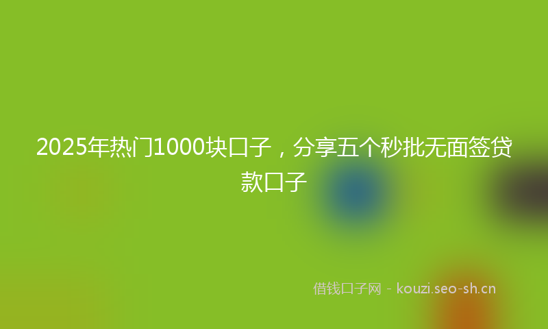 2025年热门1000块口子，分享五个秒批无面签贷款口子