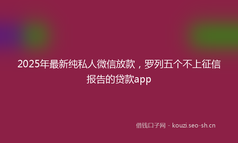 2025年最新纯私人微信放款，罗列五个不上征信报告的贷款app