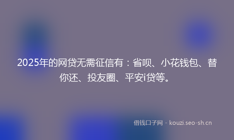 2025年的网贷无需征信有：省呗、小花钱包、替你还、投友圈、平安i贷等。